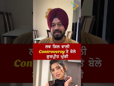 Love Gill ਵਾਲੀ Controversy ‘ਤੇ ਫਿਰ ਬੋਲੇ Gurpreet Ghuggi